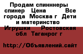 Продам спинннеры, спинер › Цена ­ 150 - Все города, Москва г. Дети и материнство » Игрушки   . Ростовская обл.,Таганрог г.